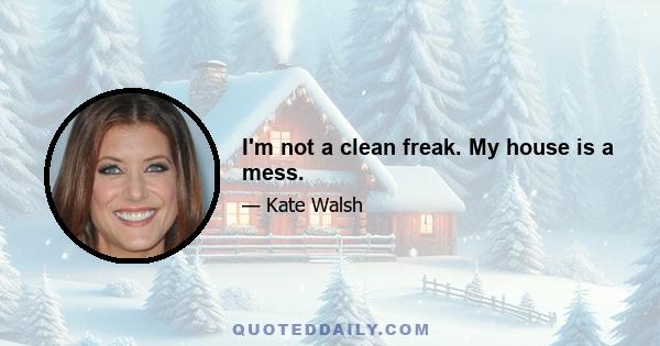 I'm not a clean freak. My house is a mess.