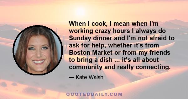 When I cook, I mean when I'm working crazy hours I always do Sunday dinner and I'm not afraid to ask for help, whether it's from Boston Market or from my friends to bring a dish ... it's all about community and really