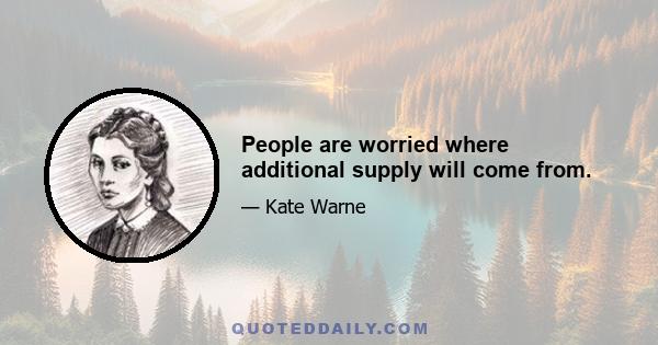 People are worried where additional supply will come from.