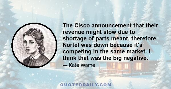 The Cisco announcement that their revenue might slow due to shortage of parts meant, therefore, Nortel was down because it's competing in the same market. I think that was the big negative.