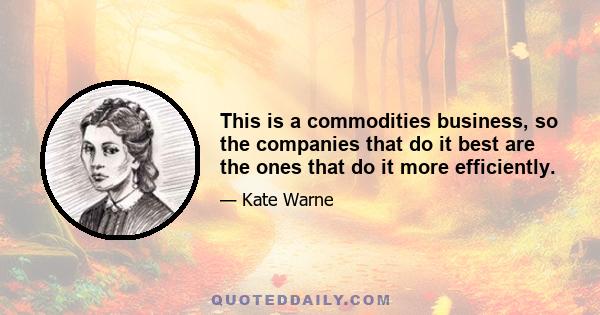 This is a commodities business, so the companies that do it best are the ones that do it more efficiently.