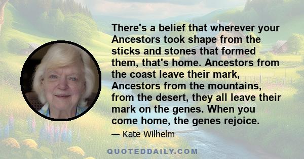 There's a belief that wherever your Ancestors took shape from the sticks and stones that formed them, that's home. Ancestors from the coast leave their mark, Ancestors from the mountains, from the desert, they all leave 