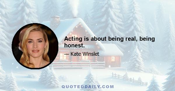 Acting is about being real, being honest.