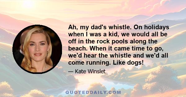 Ah, my dad's whistle. On holidays when I was a kid, we would all be off in the rock pools along the beach. When it came time to go, we'd hear the whistle and we'd all come running. Like dogs!