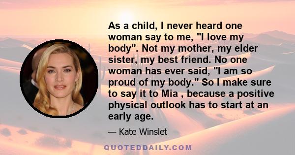 As a child, I never heard one woman say to me, I love my body. Not my mother, my elder sister, my best friend. No one woman has ever said, I am so proud of my body. So I make sure to say it to Mia , because a positive