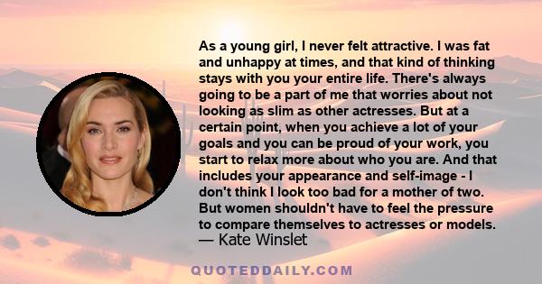 As a young girl, I never felt attractive. I was fat and unhappy at times, and that kind of thinking stays with you your entire life. There's always going to be a part of me that worries about not looking as slim as