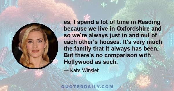 es, I spend a lot of time in Reading because we live in Oxfordshire and so we're always just in and out of each other's houses. It's very much the family that it always has been. But there's no comparison with Hollywood 