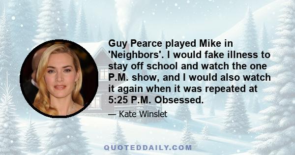 Guy Pearce played Mike in 'Neighbors'. I would fake illness to stay off school and watch the one P.M. show, and I would also watch it again when it was repeated at 5:25 P.M. Obsessed.