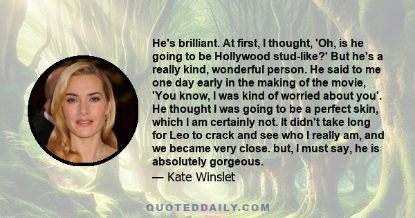 He's brilliant. At first, I thought, 'Oh, is he going to be Hollywood stud-like?' But he's a really kind, wonderful person. He said to me one day early in the making of the movie, 'You know, I was kind of worried about