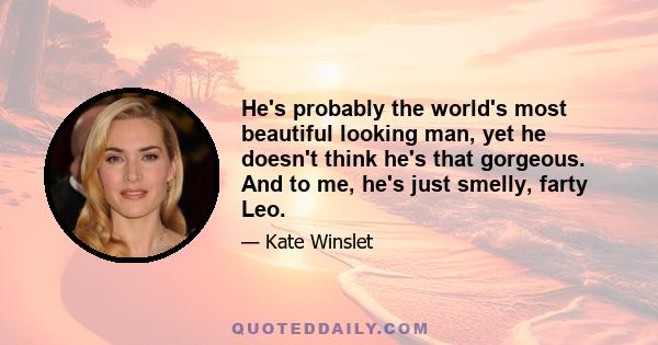 He's probably the world's most beautiful looking man, yet he doesn't think he's that gorgeous. And to me, he's just smelly, farty Leo.