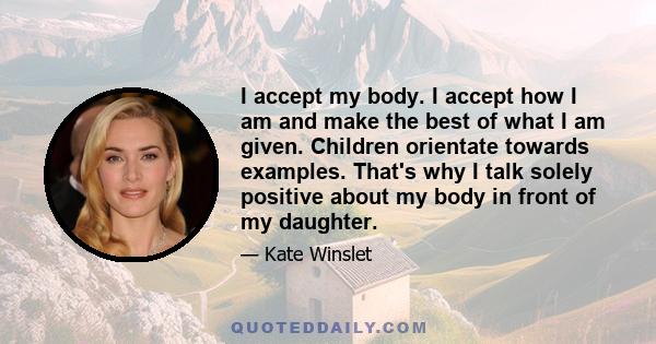 I accept my body. I accept how I am and make the best of what I am given. Children orientate towards examples. That's why I talk solely positive about my body in front of my daughter.