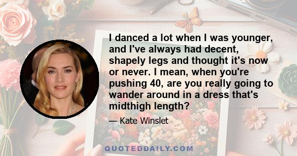 I danced a lot when I was younger, and I've always had decent, shapely legs and thought it's now or never. I mean, when you're pushing 40, are you really going to wander around in a dress that's midthigh length?