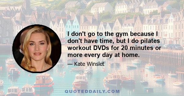 I don't go to the gym because I don't have time, but I do pilates workout DVDs for 20 minutes or more every day at home.