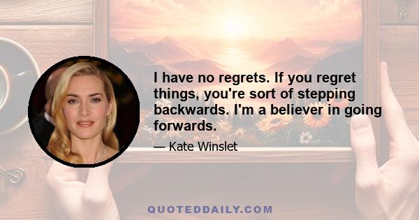 I have no regrets. If you regret things, you're sort of stepping backwards. I'm a believer in going forwards.