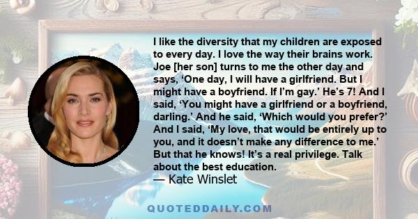 I like the diversity that my children are exposed to every day. I love the way their brains work. Joe [her son] turns to me the other day and says, ‘One day, I will have a girlfriend. But I might have a boyfriend. If