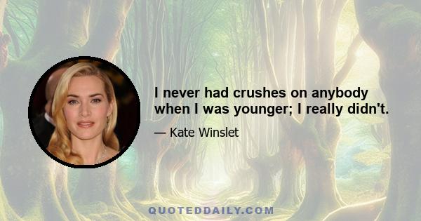 I never had crushes on anybody when I was younger; I really didn't.