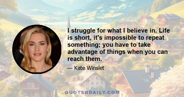 I struggle for what I believe in. Life is short, it's impossible to repeat something; you have to take advantage of things when you can reach them.