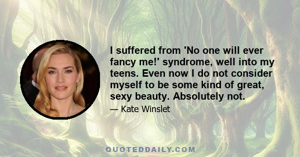 I suffered from 'No one will ever fancy me!' syndrome, well into my teens. Even now I do not consider myself to be some kind of great, sexy beauty. Absolutely not.