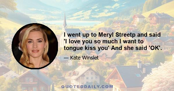 I went up to Meryl Streetp and said 'I love you so much I want to tongue kiss you' And she said 'OK'.