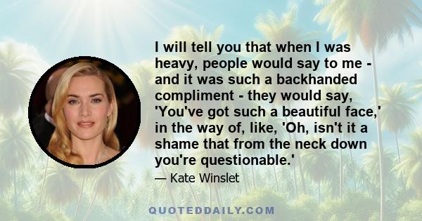 I will tell you that when I was heavy, people would say to me - and it was such a backhanded compliment - they would say, 'You've got such a beautiful face,' in the way of, like, 'Oh, isn't it a shame that from the neck 