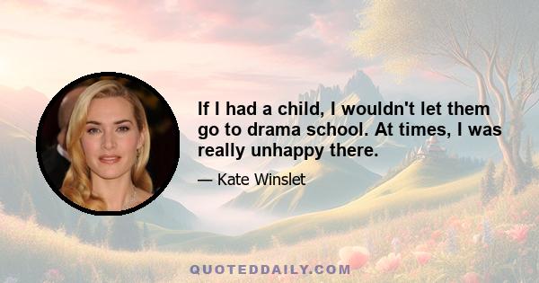 If I had a child, I wouldn't let them go to drama school. At times, I was really unhappy there.