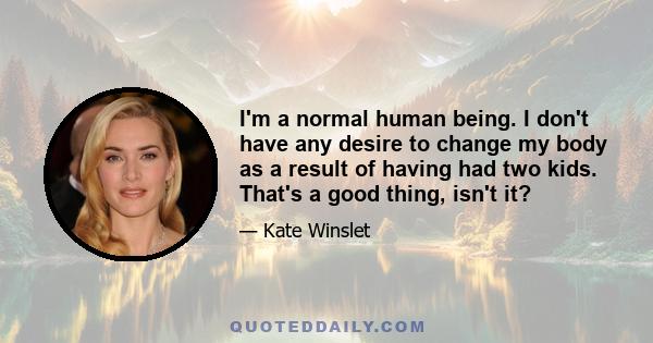 I'm a normal human being. I don't have any desire to change my body as a result of having had two kids. That's a good thing, isn't it?