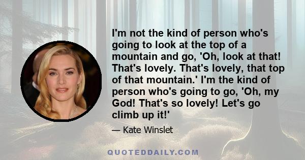 I'm not the kind of person who's going to look at the top of a mountain and go, 'Oh, look at that! That's lovely. That's lovely, that top of that mountain.' I'm the kind of person who's going to go, 'Oh, my God! That's