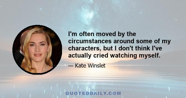 I'm often moved by the circumstances around some of my characters, but I don't think I've actually cried watching myself.