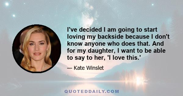 I've decided I am going to start loving my backside because I don't know anyone who does that. And for my daughter, I want to be able to say to her, 'I love this.'