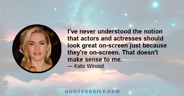 I've never understood the notion that actors and actresses should look great on-screen just because they're on-screen. That doesn't make sense to me.