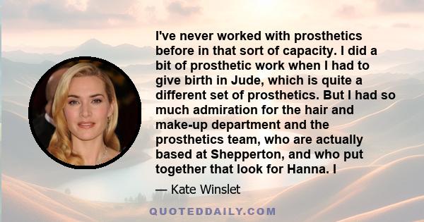 I've never worked with prosthetics before in that sort of capacity. I did a bit of prosthetic work when I had to give birth in Jude, which is quite a different set of prosthetics. But I had so much admiration for the