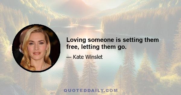 Loving someone is setting them free, letting them go.