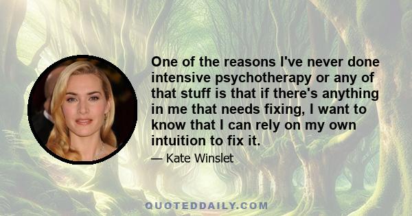 One of the reasons I've never done intensive psychotherapy or any of that stuff is that if there's anything in me that needs fixing, I want to know that I can rely on my own intuition to fix it.