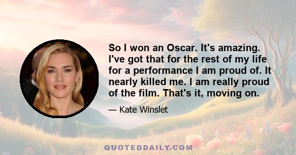 So I won an Oscar. It's amazing. I've got that for the rest of my life for a performance I am proud of. It nearly killed me. I am really proud of the film. That's it, moving on.