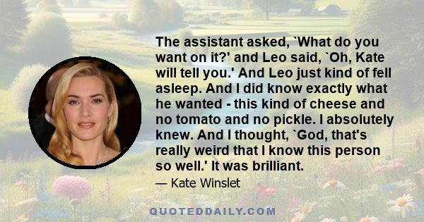 The assistant asked, `What do you want on it?' and Leo said, `Oh, Kate will tell you.' And Leo just kind of fell asleep. And I did know exactly what he wanted - this kind of cheese and no tomato and no pickle. I