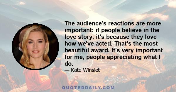 The audience's reactions are more important: if people believe in the love story, it's because they love how we've acted. That's the most beautiful award. It's very important for me, people appreciating what I do.