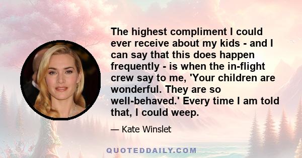 The highest compliment I could ever receive about my kids - and I can say that this does happen frequently - is when the in-flight crew say to me, 'Your children are wonderful. They are so well-behaved.' Every time I am 