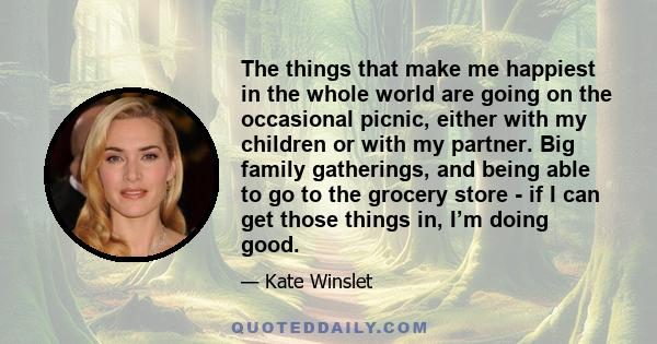 The things that make me happiest in the whole world are going on the occasional picnic, either with my children or with my partner. Big family gatherings, and being able to go to the grocery store - if I can get those