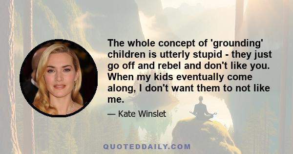 The whole concept of 'grounding' children is utterly stupid - they just go off and rebel and don't like you. When my kids eventually come along, I don't want them to not like me.