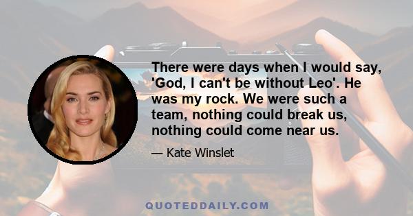 There were days when I would say, 'God, I can't be without Leo'. He was my rock. We were such a team, nothing could break us, nothing could come near us.