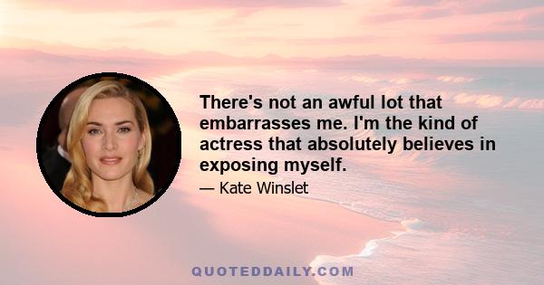 There's not an awful lot that embarrasses me. I'm the kind of actress that absolutely believes in exposing myself.