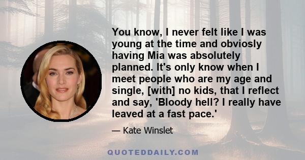 You know, I never felt like I was young at the time and obviosly having Mia was absolutely planned. It's only know when I meet people who are my age and single, [with] no kids, that I reflect and say, 'Bloody hell? I