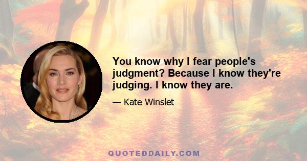 You know why I fear people's judgment? Because I know they're judging. I know they are.