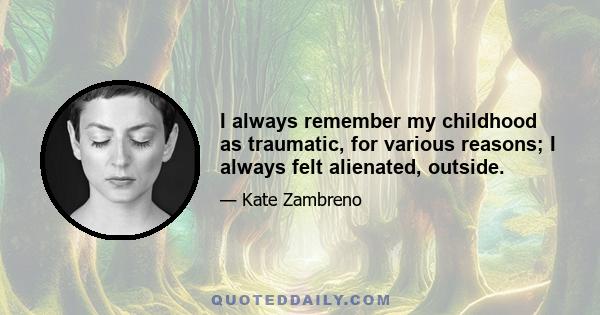 I always remember my childhood as traumatic, for various reasons; I always felt alienated, outside.