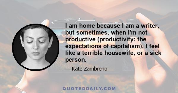 I am home because I am a writer, but sometimes, when I'm not productive (productivity: the expectations of capitalism), I feel like a terrible housewife, or a sick person.