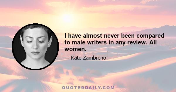 I have almost never been compared to male writers in any review. All women.