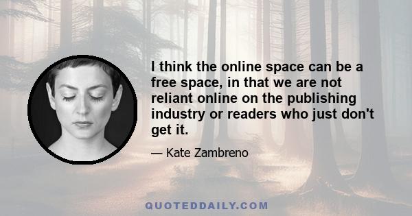 I think the online space can be a free space, in that we are not reliant online on the publishing industry or readers who just don't get it.