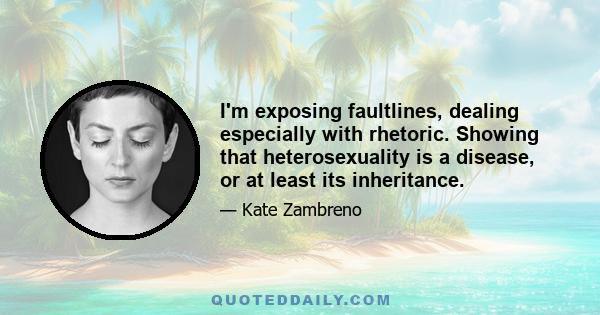 I'm exposing faultlines, dealing especially with rhetoric. Showing that heterosexuality is a disease, or at least its inheritance.