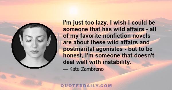 I'm just too lazy. I wish I could be someone that has wild affairs - all of my favorite nonfiction novels are about these wild affairs and postmarital agonistes - but to be honest, I'm someone that doesn't deal well