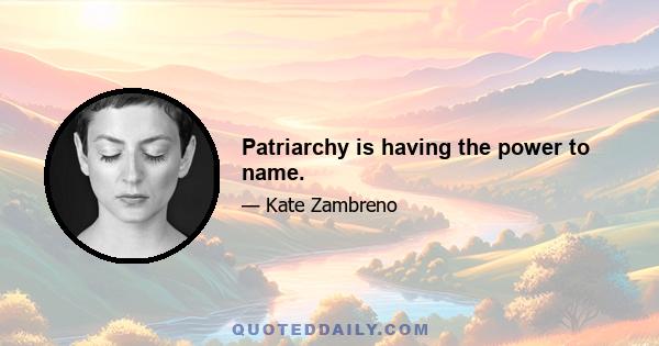 Patriarchy is having the power to name.